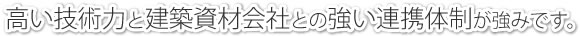 高い技術力と建築資材会社との強い連携体制が強みです。